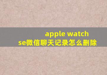 apple watch se微信聊天记录怎么删除